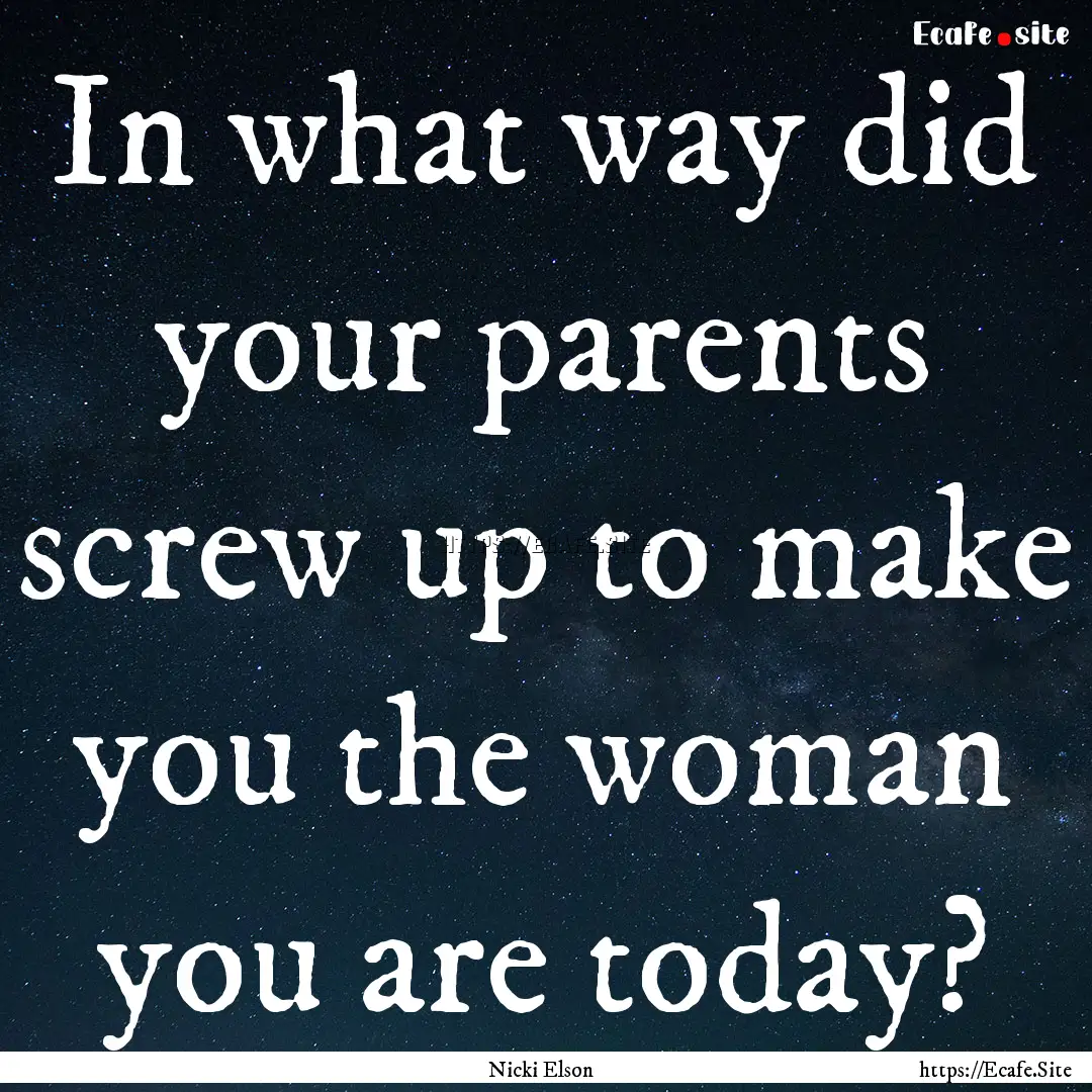 In what way did your parents screw up to.... : Quote by Nicki Elson