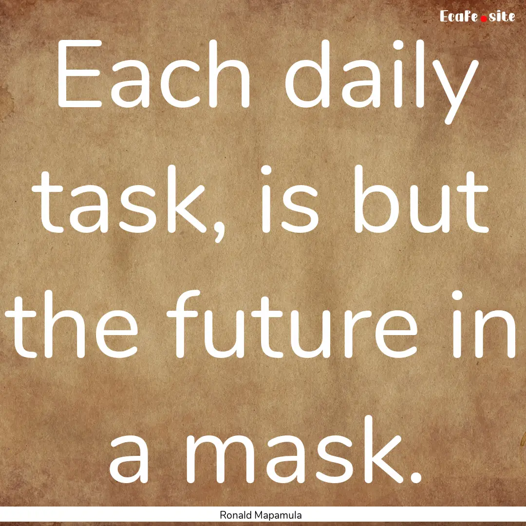 Each daily task, is but the future in a mask..... : Quote by Ronald Mapamula