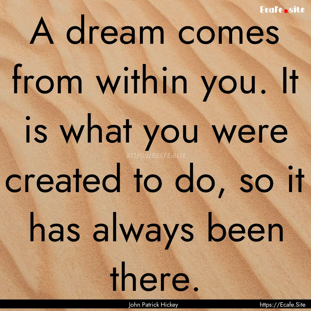 A dream comes from within you. It is what.... : Quote by John Patrick Hickey