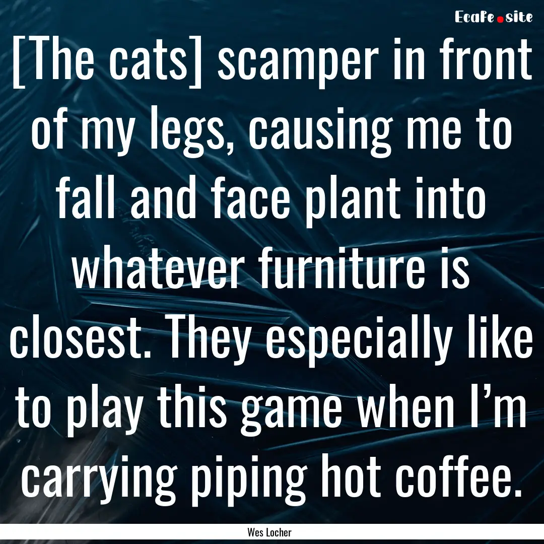 [The cats] scamper in front of my legs, causing.... : Quote by Wes Locher