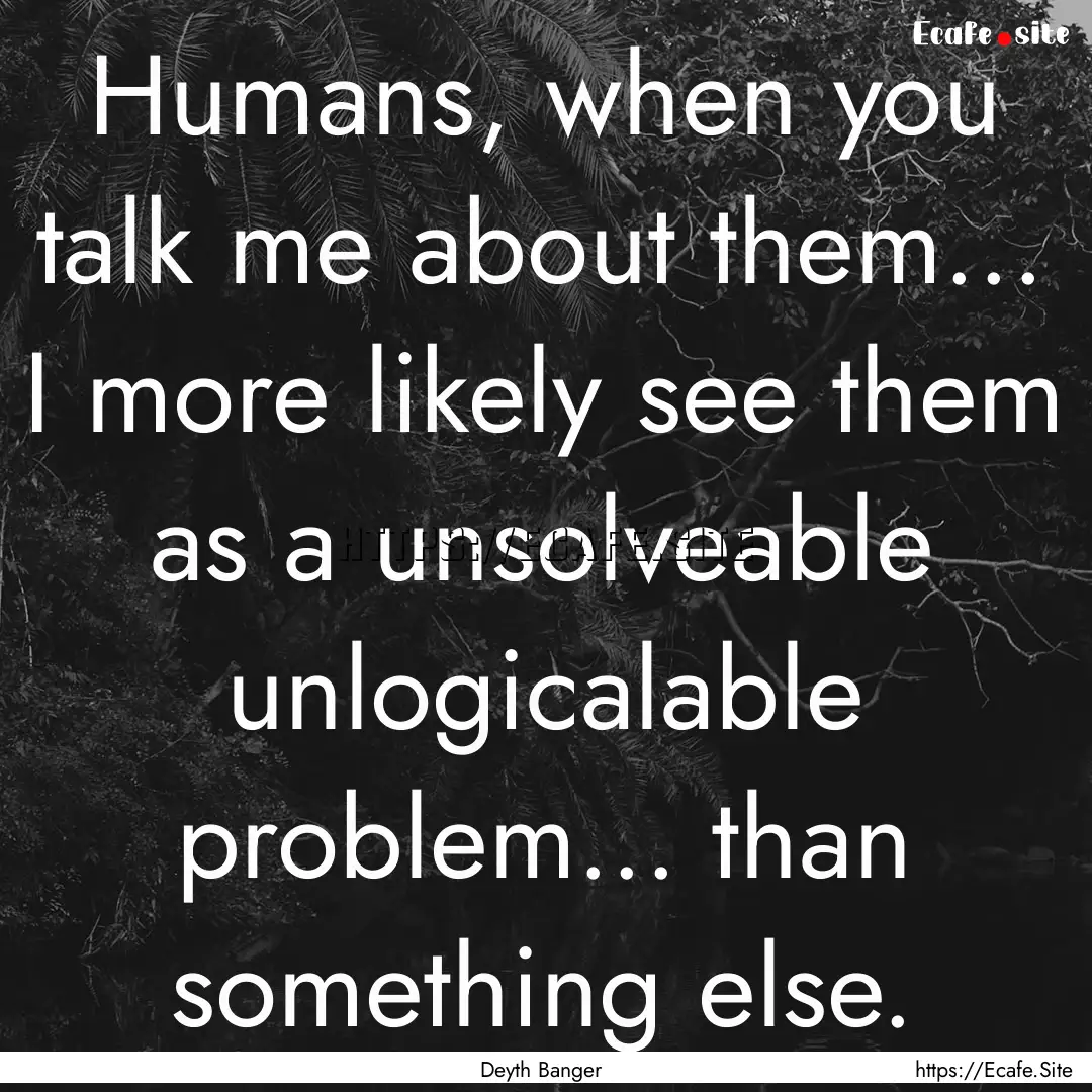 Humans, when you talk me about them... I.... : Quote by Deyth Banger