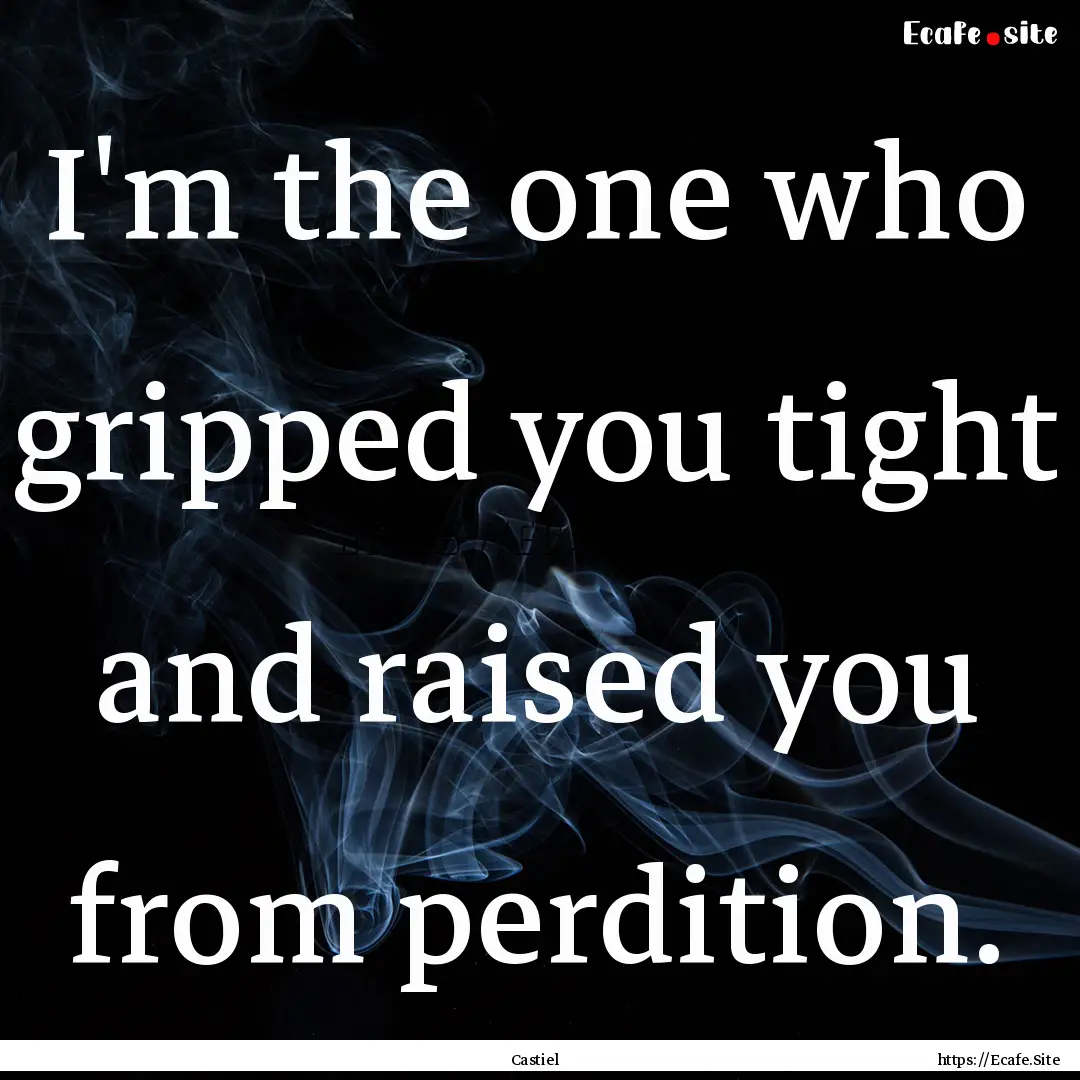 I'm the one who gripped you tight and raised.... : Quote by Castiel