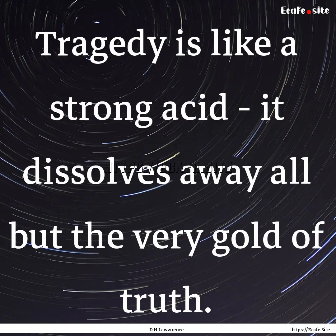 Tragedy is like a strong acid - it dissolves.... : Quote by D H Lawwrence