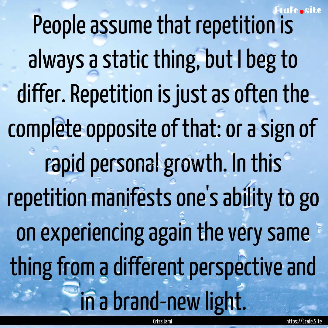 People assume that repetition is always a.... : Quote by Criss Jami