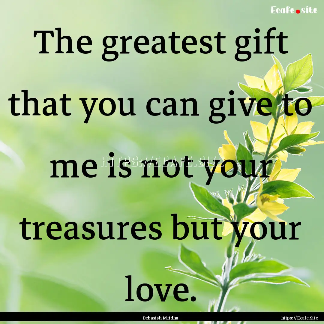 The greatest gift that you can give to me.... : Quote by Debasish Mridha