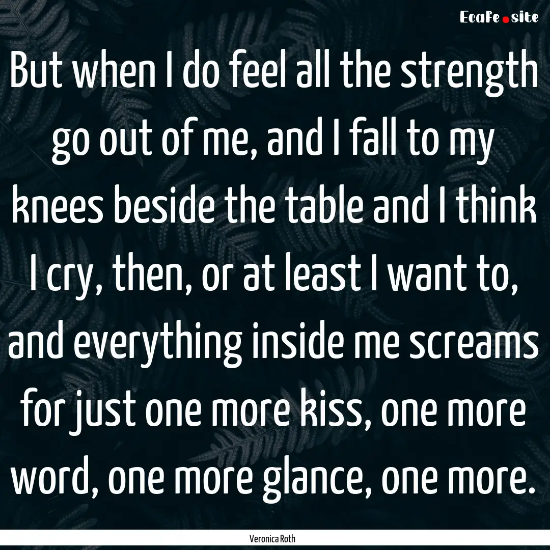 But when I do feel all the strength go out.... : Quote by Veronica Roth