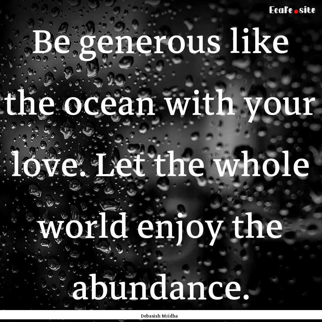 Be generous like the ocean with your love..... : Quote by Debasish Mridha