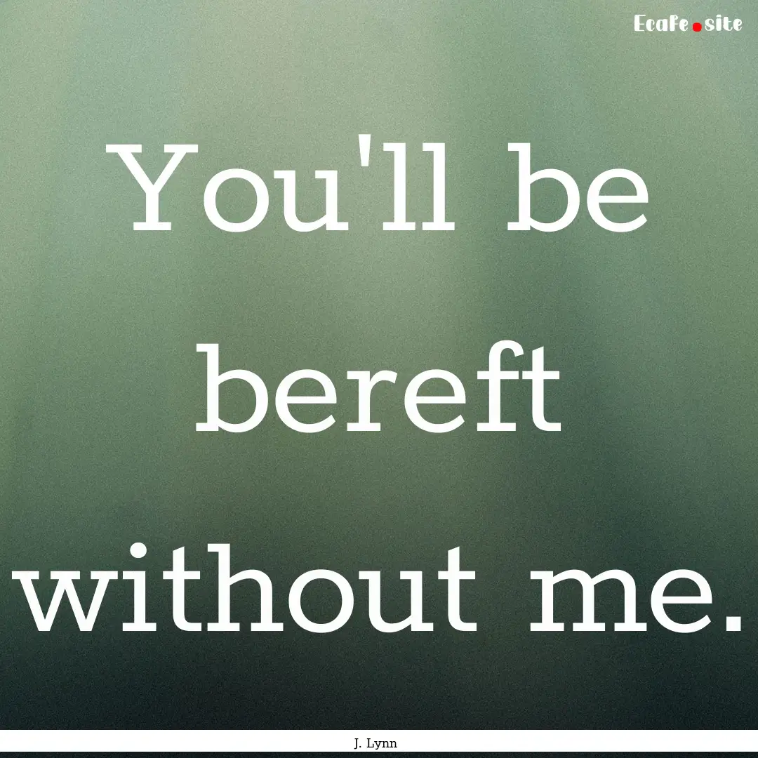 You'll be bereft without me. : Quote by J. Lynn