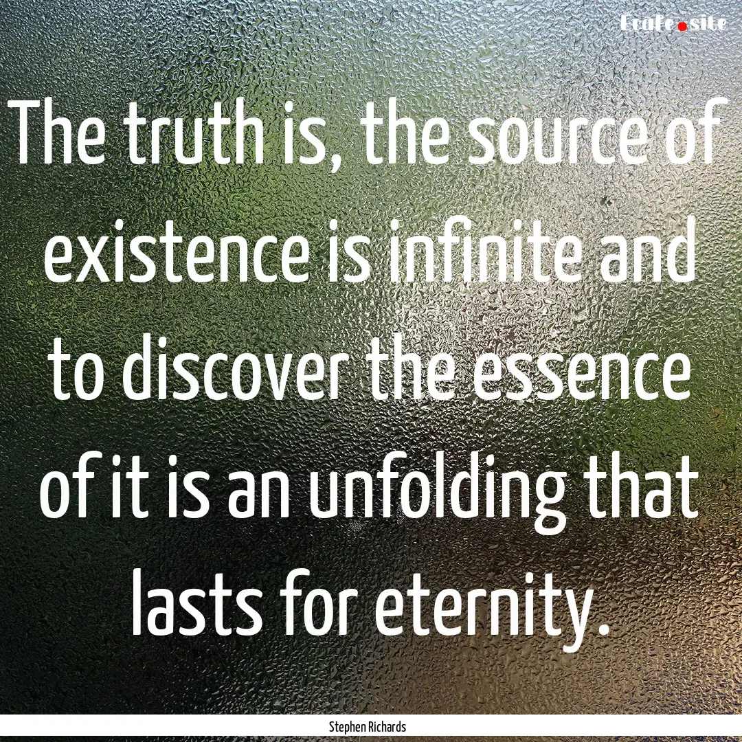 The truth is, the source of existence is.... : Quote by Stephen Richards