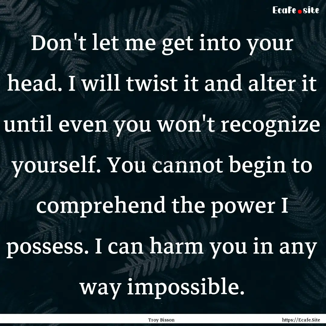 Don't let me get into your head. I will twist.... : Quote by Troy Bisson