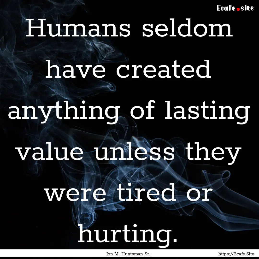 Humans seldom have created anything of lasting.... : Quote by Jon M. Huntsman Sr.