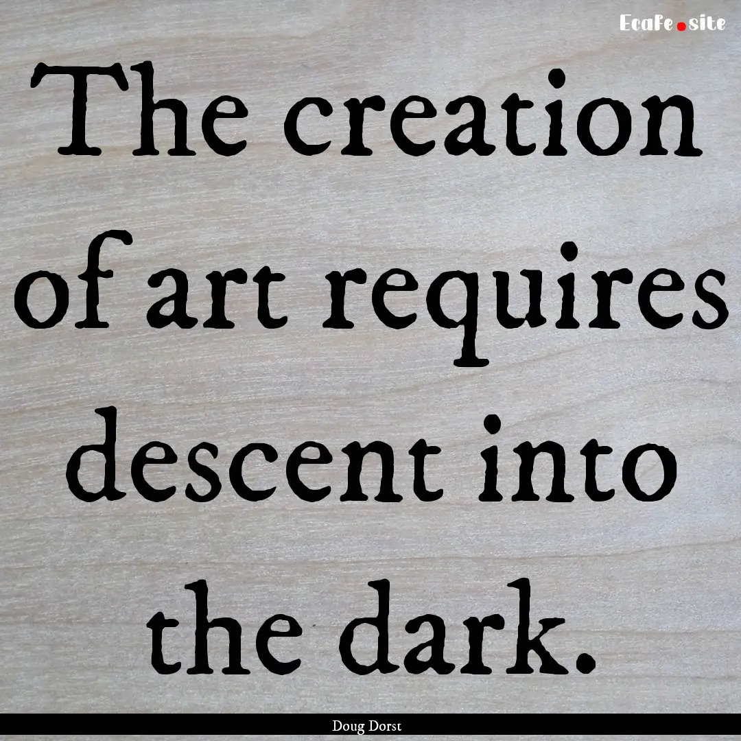 The creation of art requires descent into.... : Quote by Doug Dorst