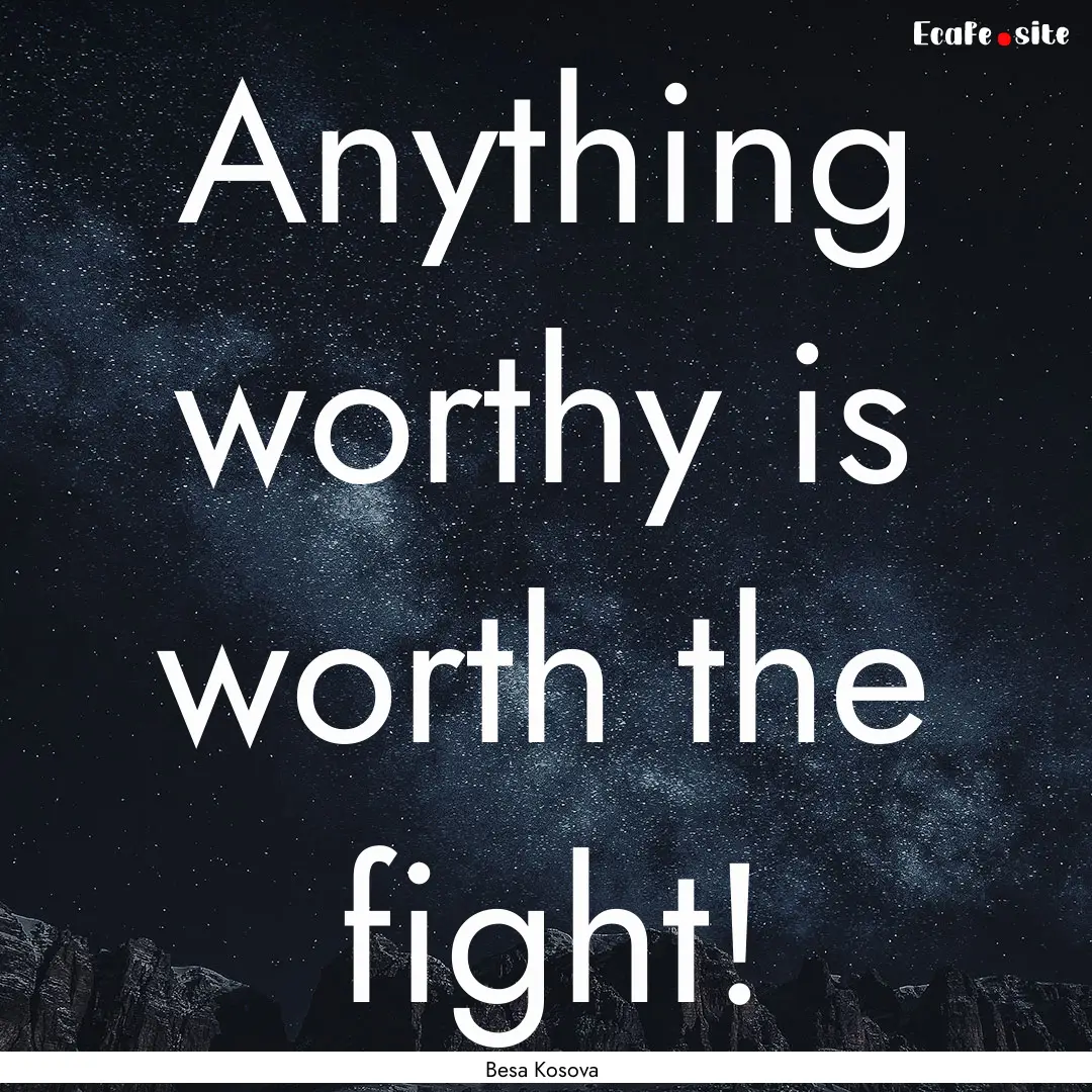 Anything worthy is worth the fight! : Quote by Besa Kosova