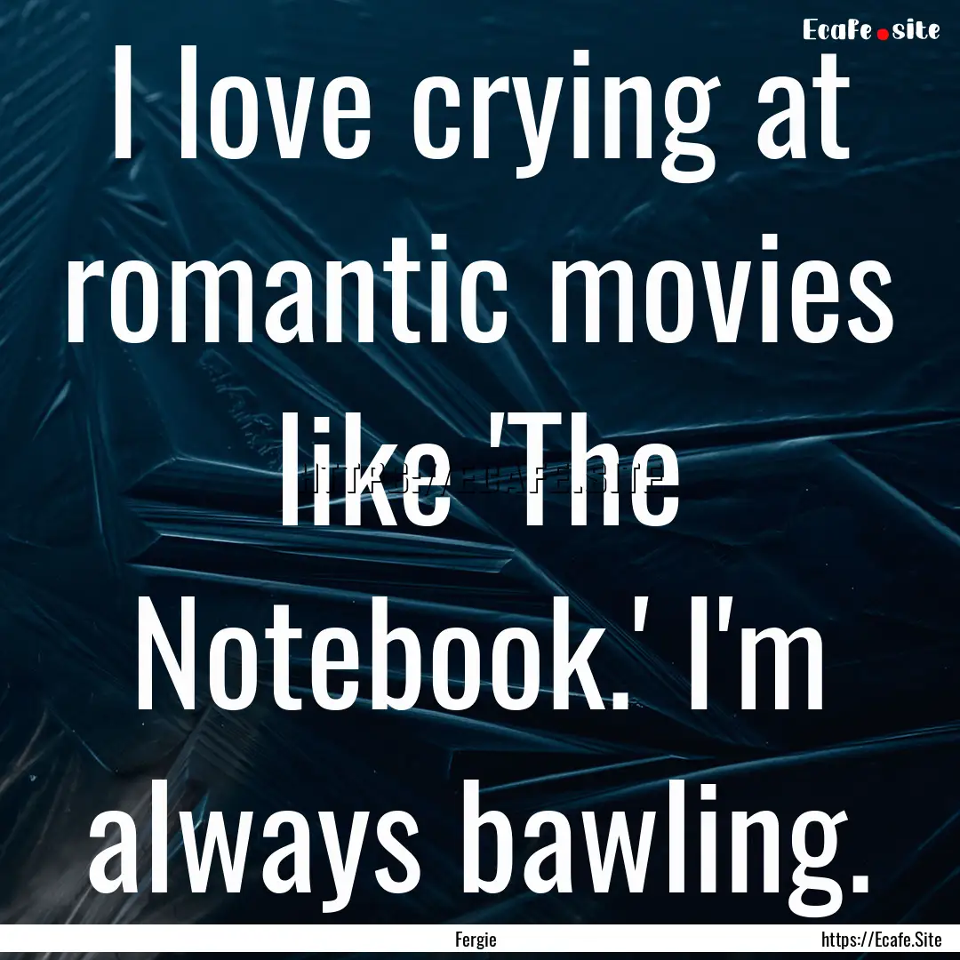 I love crying at romantic movies like 'The.... : Quote by Fergie