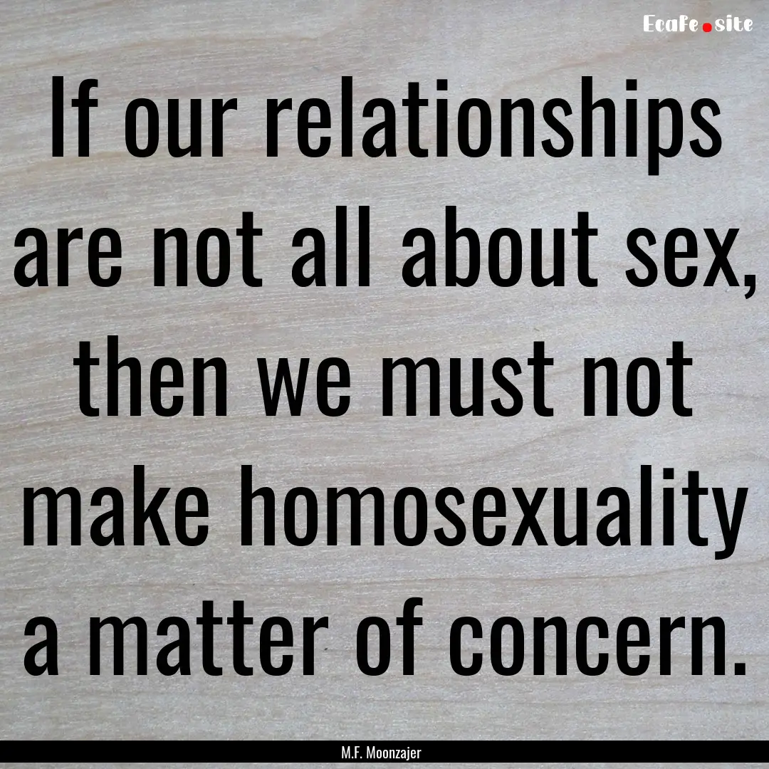 If our relationships are not all about sex,.... : Quote by M.F. Moonzajer