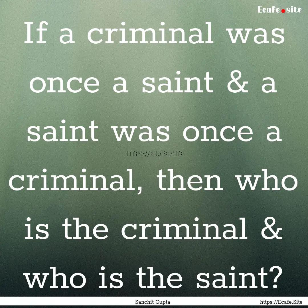 If a criminal was once a saint & a saint.... : Quote by Sanchit Gupta