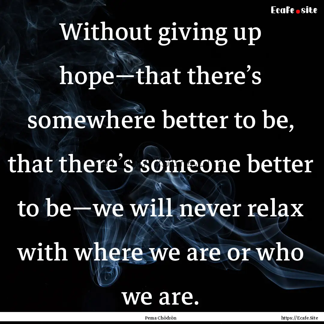 Without giving up hope—that there’s somewhere.... : Quote by Pema Chödrön