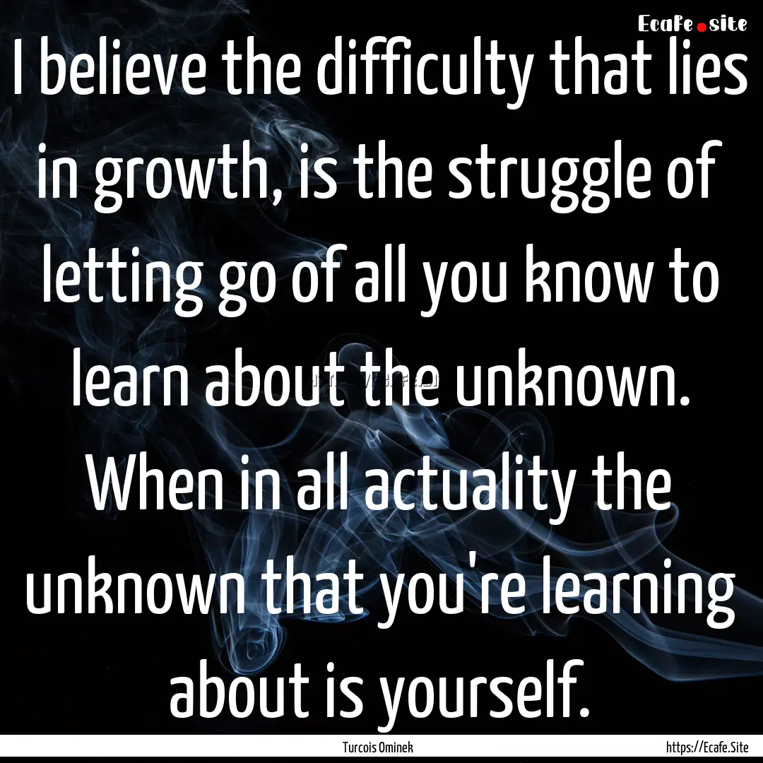 I believe the difficulty that lies in growth,.... : Quote by Turcois Ominek