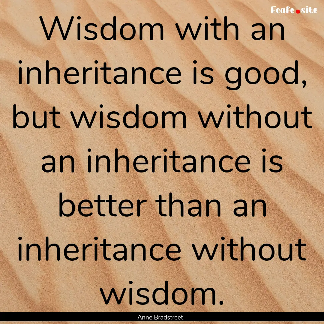 Wisdom with an inheritance is good, but wisdom.... : Quote by Anne Bradstreet