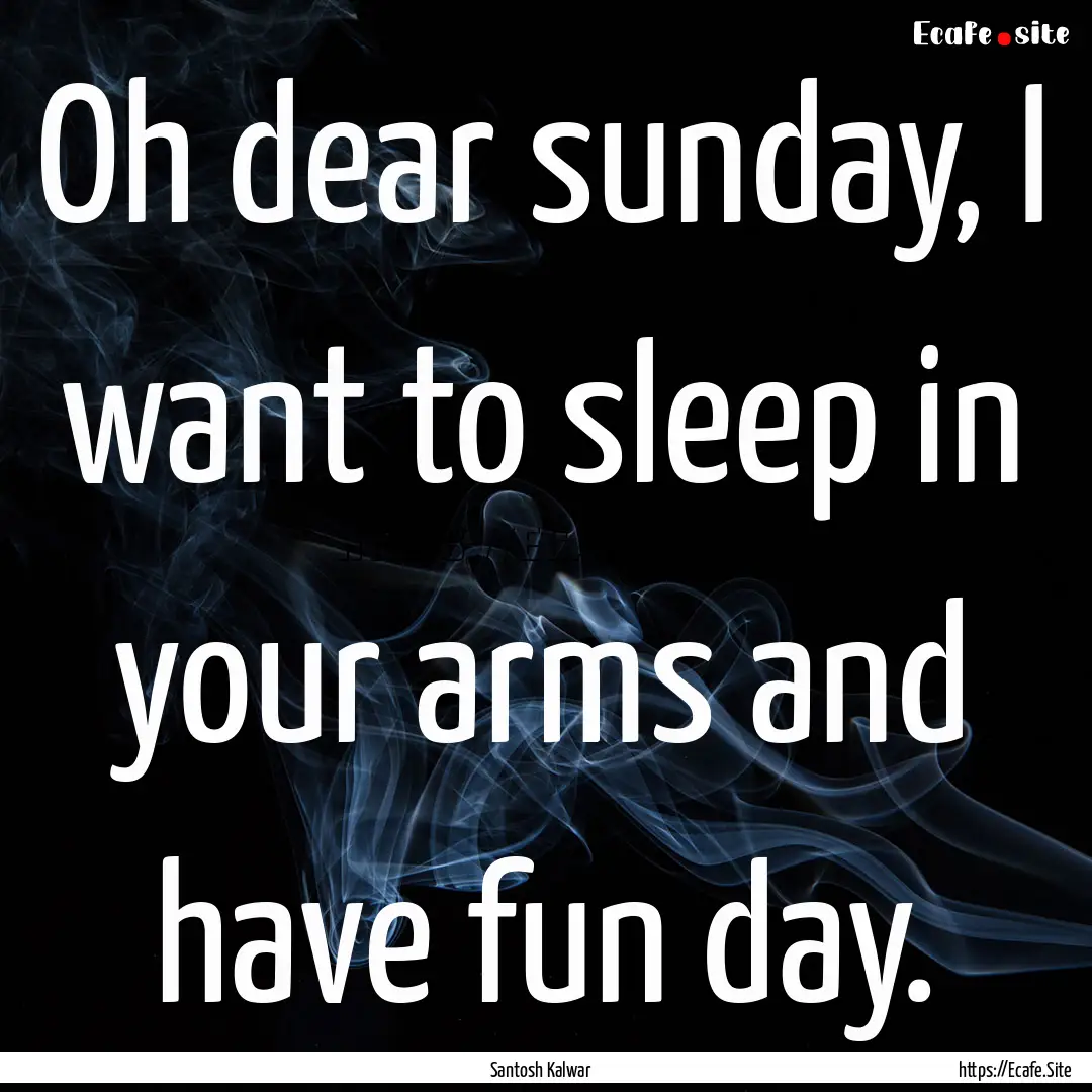 Oh dear sunday, I want to sleep in your arms.... : Quote by Santosh Kalwar