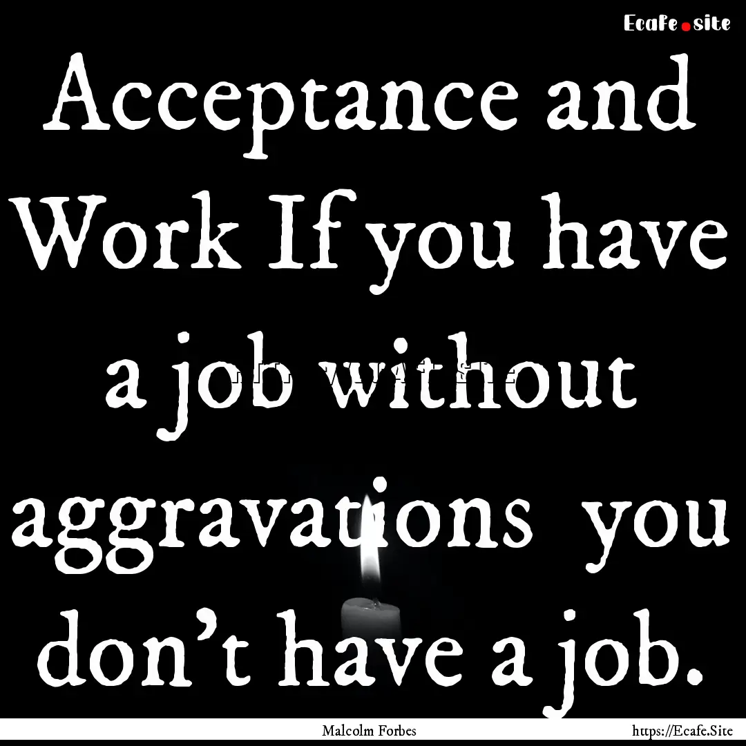 Acceptance and Work If you have a job without.... : Quote by Malcolm Forbes