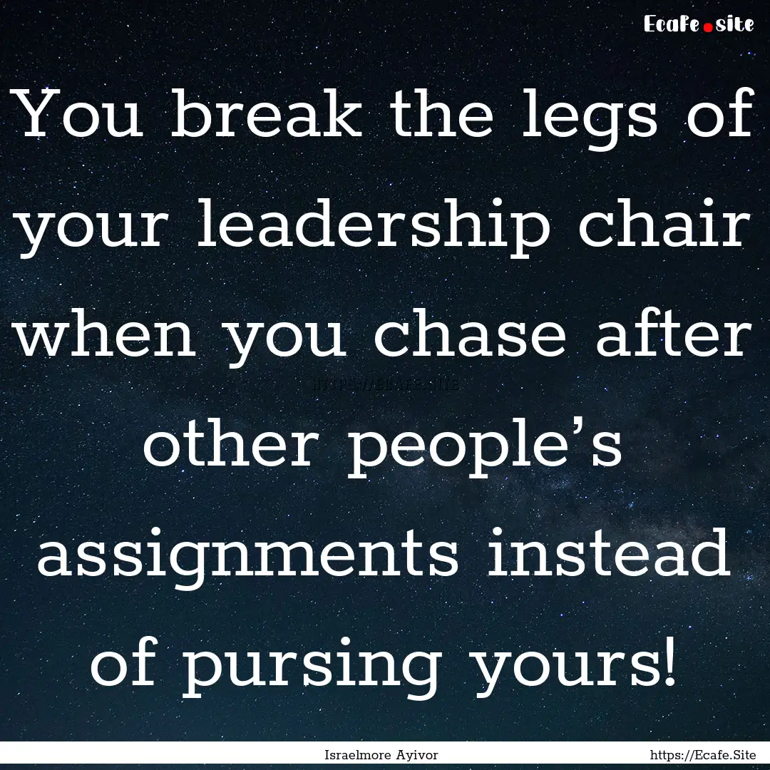 You break the legs of your leadership chair.... : Quote by Israelmore Ayivor