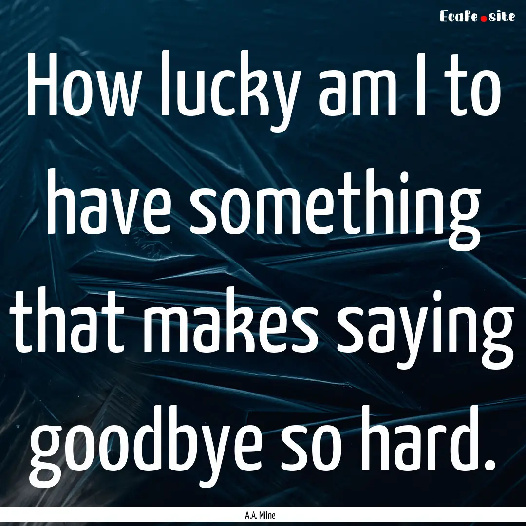 How lucky am I to have something that makes.... : Quote by A.A. Milne