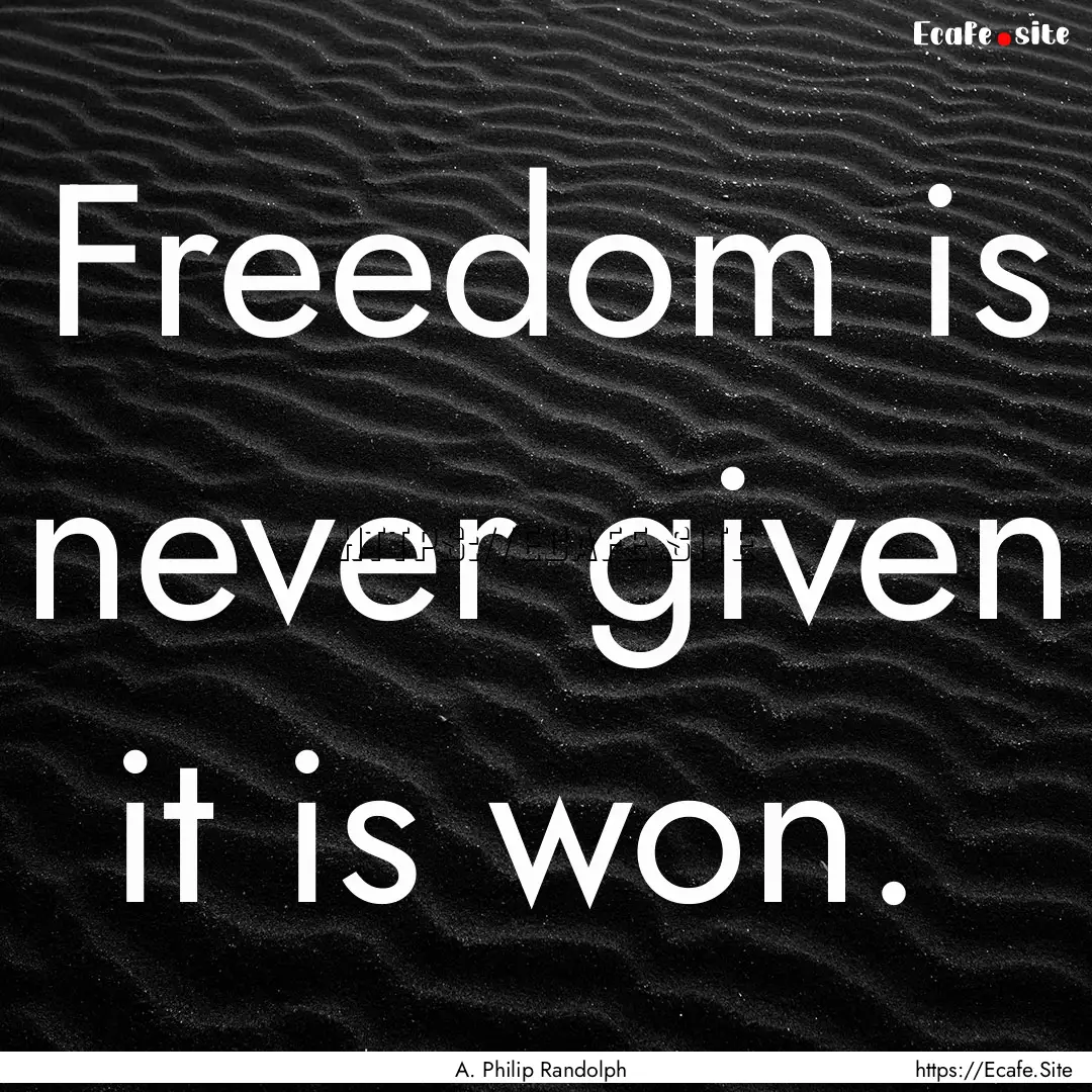 Freedom is never given it is won. : Quote by A. Philip Randolph