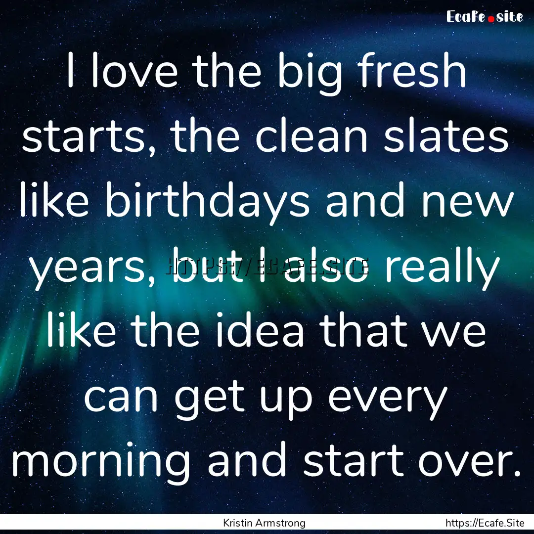 I love the big fresh starts, the clean slates.... : Quote by Kristin Armstrong