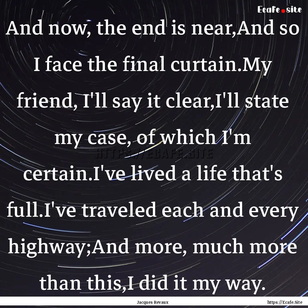 And now, the end is near,And so I face the.... : Quote by Jacques Revaux