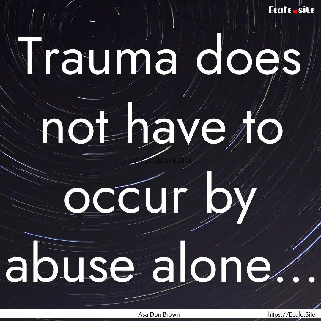 Trauma does not have to occur by abuse alone....... : Quote by Asa Don Brown