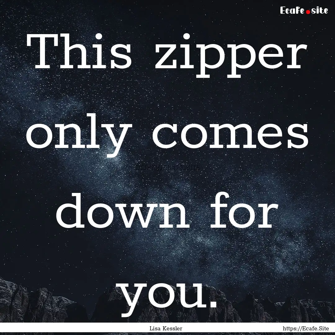 This zipper only comes down for you. : Quote by Lisa Kessler