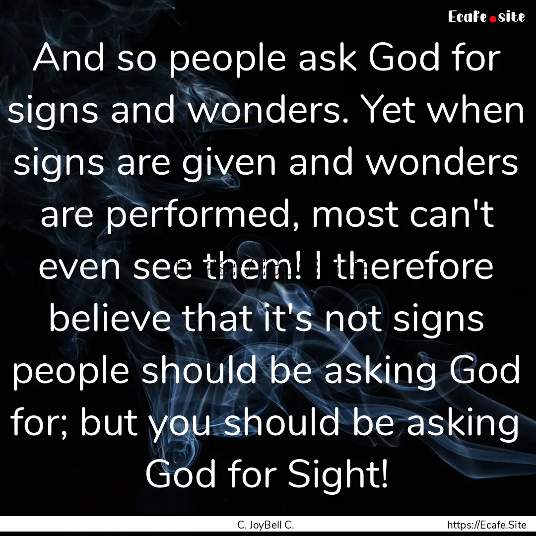 And so people ask God for signs and wonders..... : Quote by C. JoyBell C.