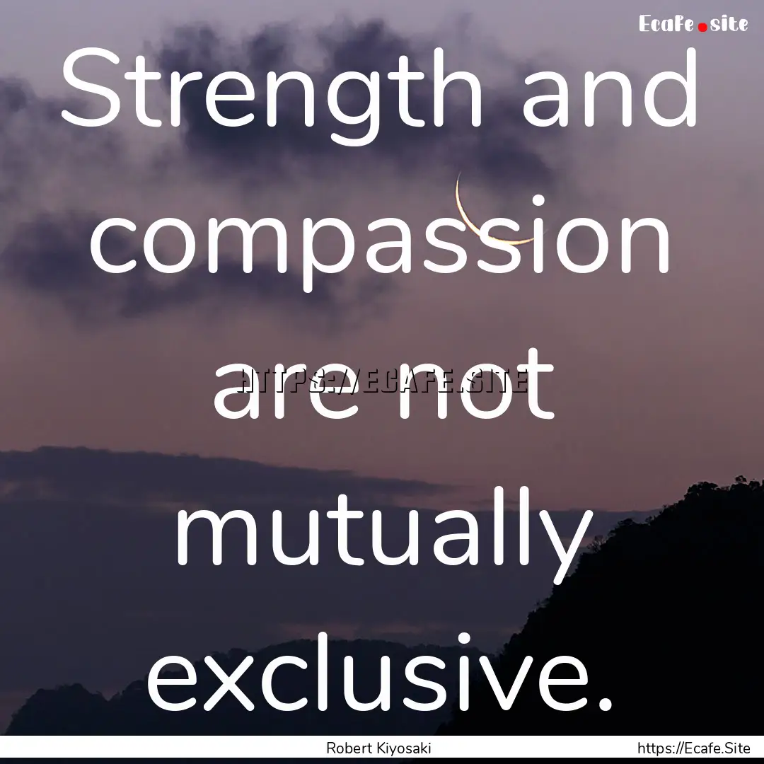 Strength and compassion are not mutually.... : Quote by Robert Kiyosaki