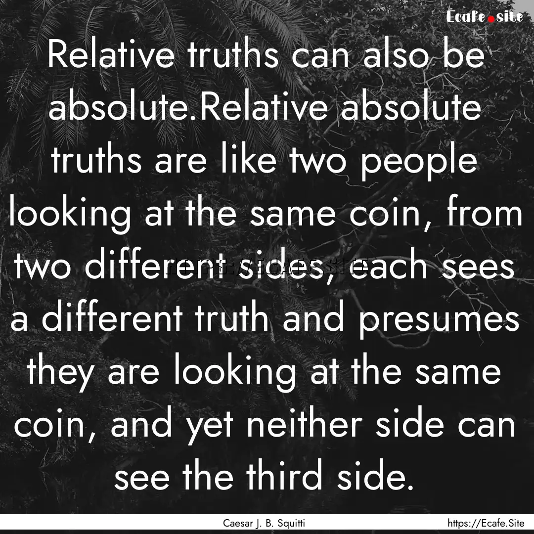 Relative truths can also be absolute.Relative.... : Quote by Caesar J. B. Squitti