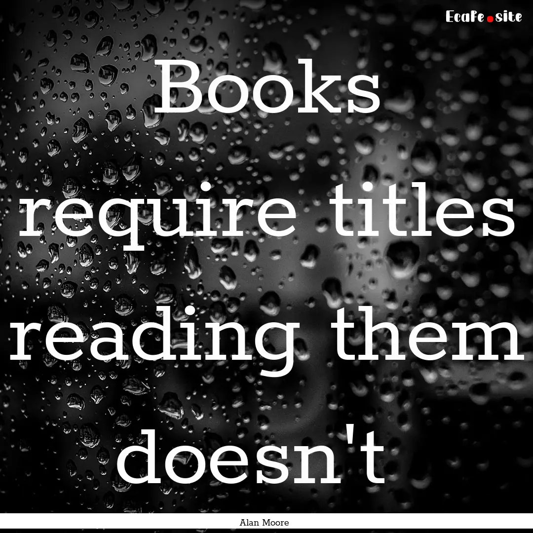 Books require titles reading them doesn't .... : Quote by Alan Moore