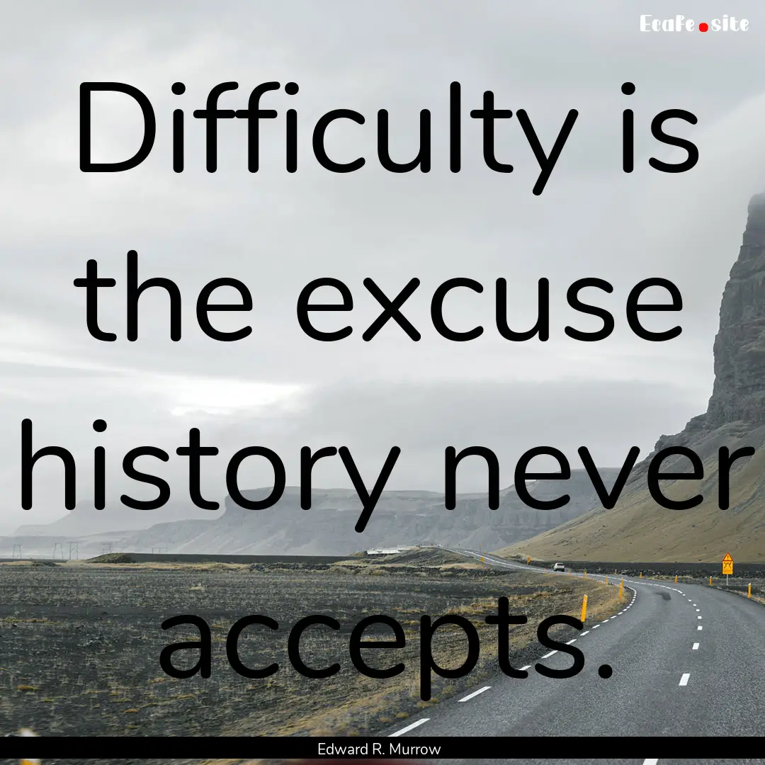 Difficulty is the excuse history never accepts..... : Quote by Edward R. Murrow