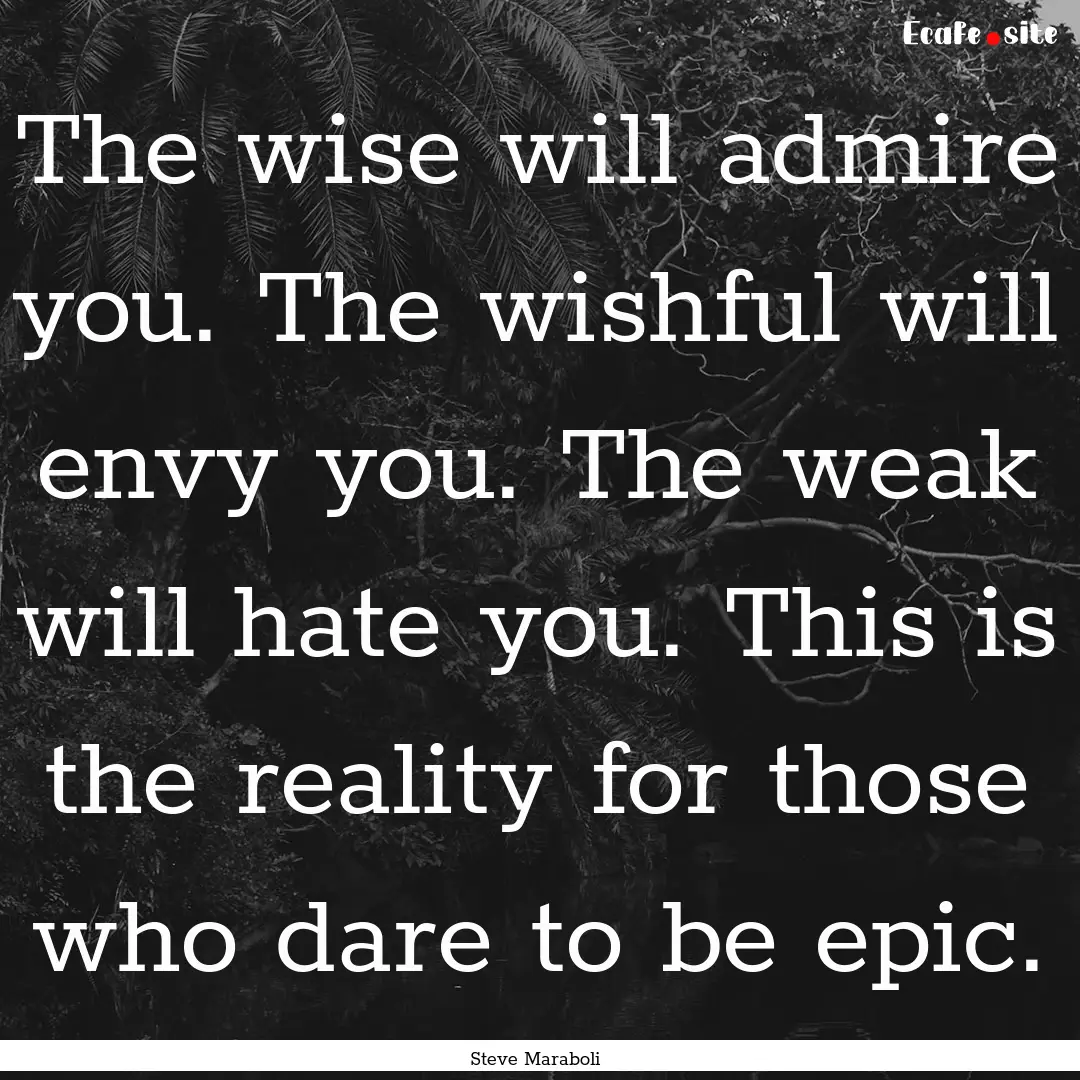 The wise will admire you. The wishful will.... : Quote by Steve Maraboli