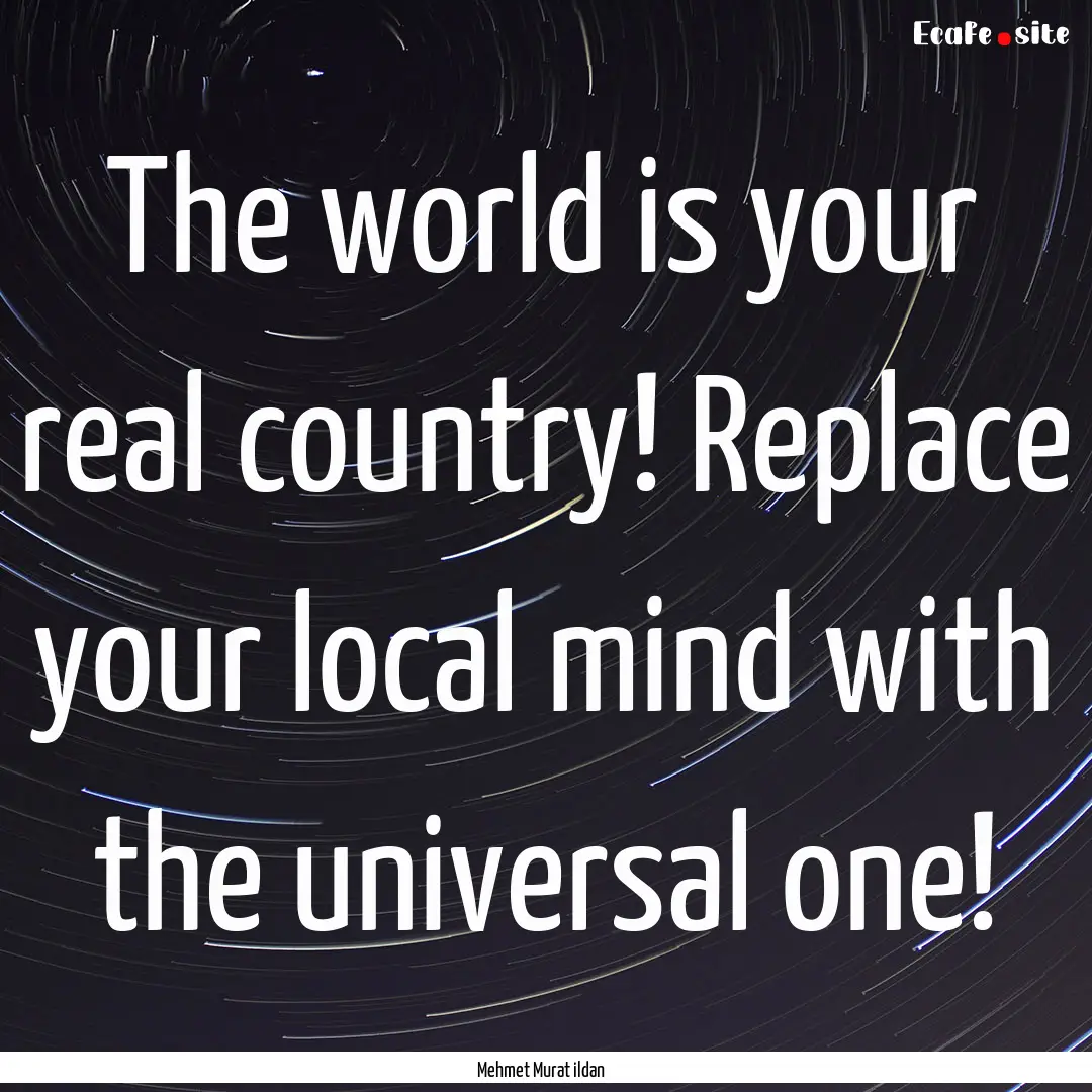 The world is your real country! Replace your.... : Quote by Mehmet Murat ildan