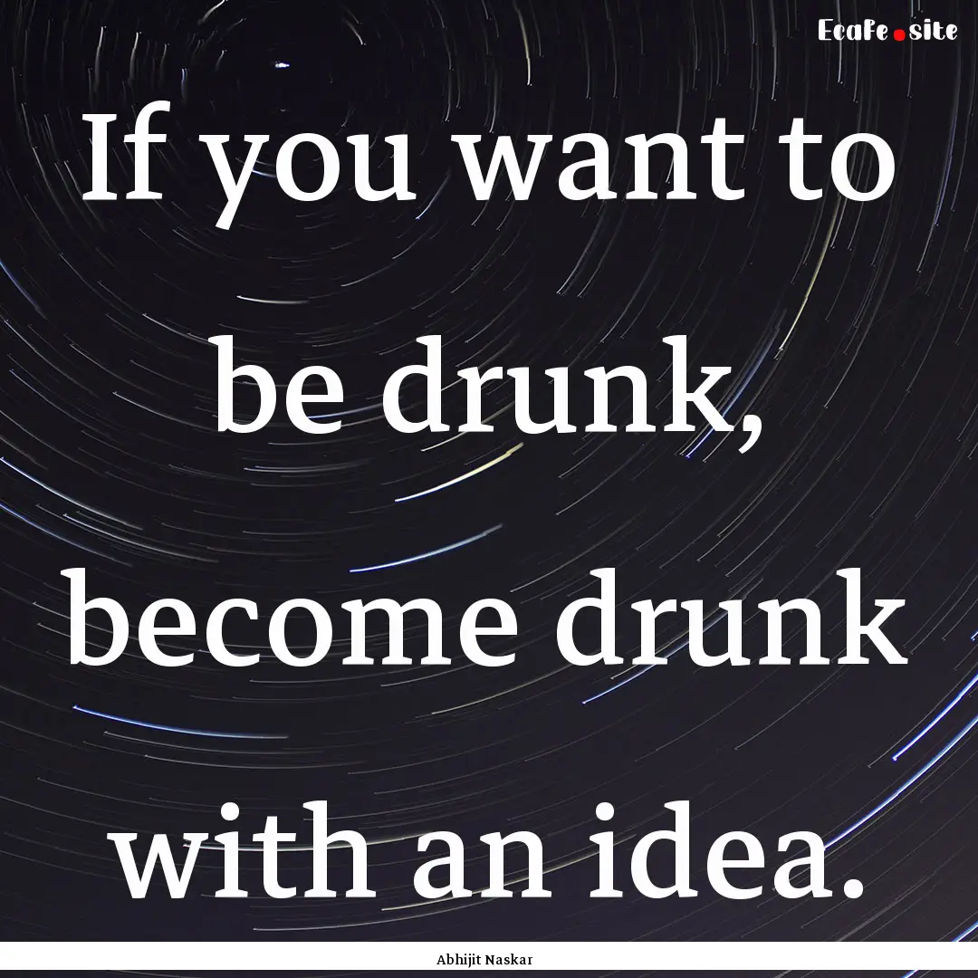 If you want to be drunk, become drunk with.... : Quote by Abhijit Naskar