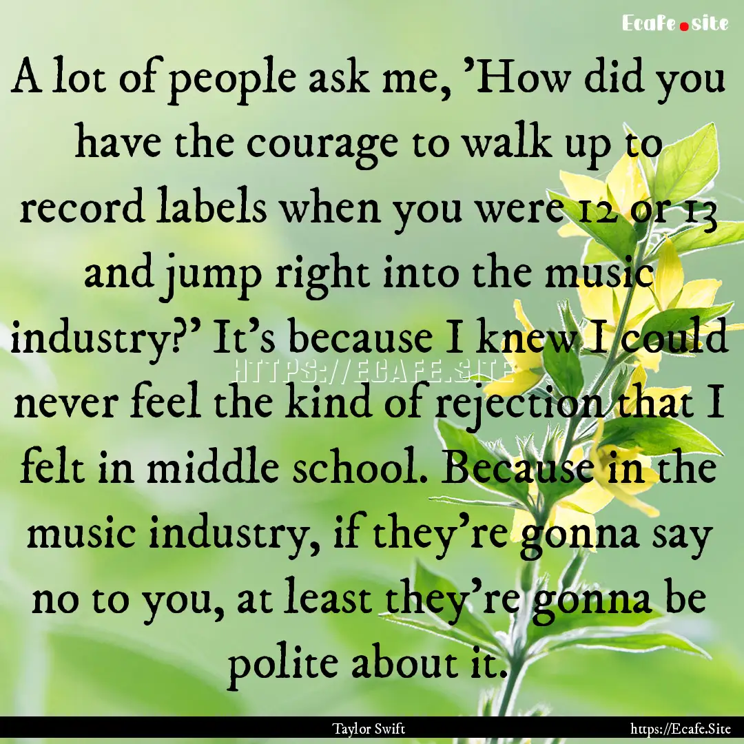 A lot of people ask me, 'How did you have.... : Quote by Taylor Swift