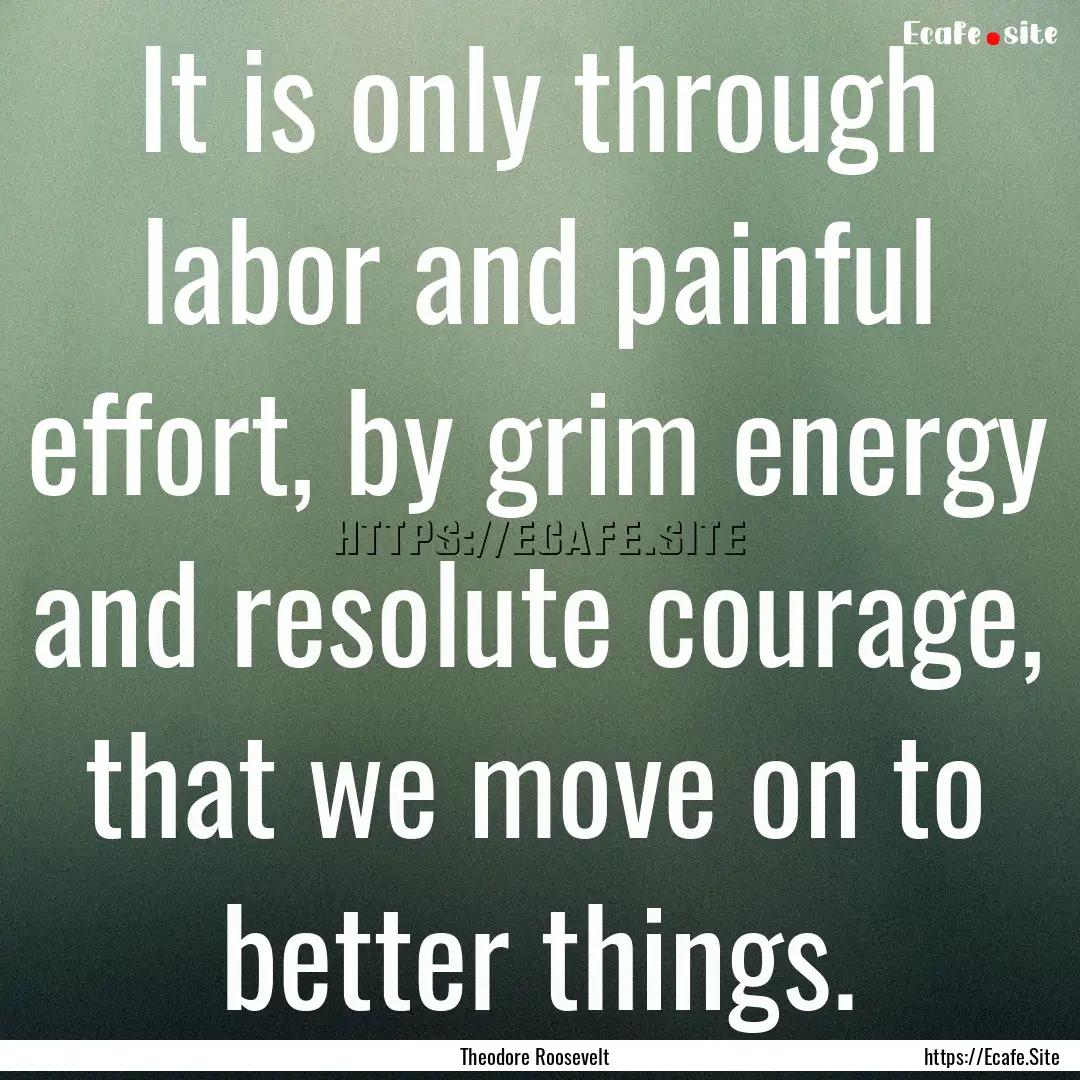 It is only through labor and painful effort,.... : Quote by Theodore Roosevelt