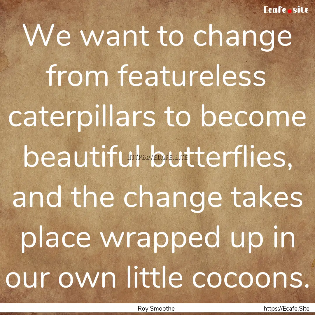 We want to change from featureless caterpillars.... : Quote by Roy Smoothe