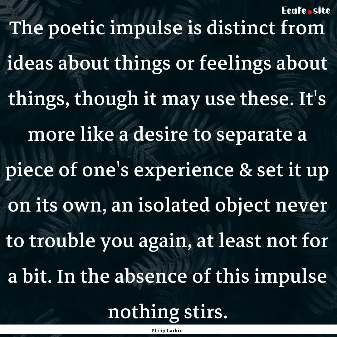 The poetic impulse is distinct from ideas.... : Quote by Philip Larkin