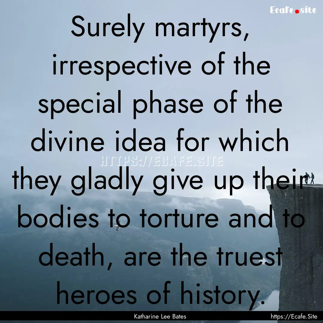 Surely martyrs, irrespective of the special.... : Quote by Katharine Lee Bates