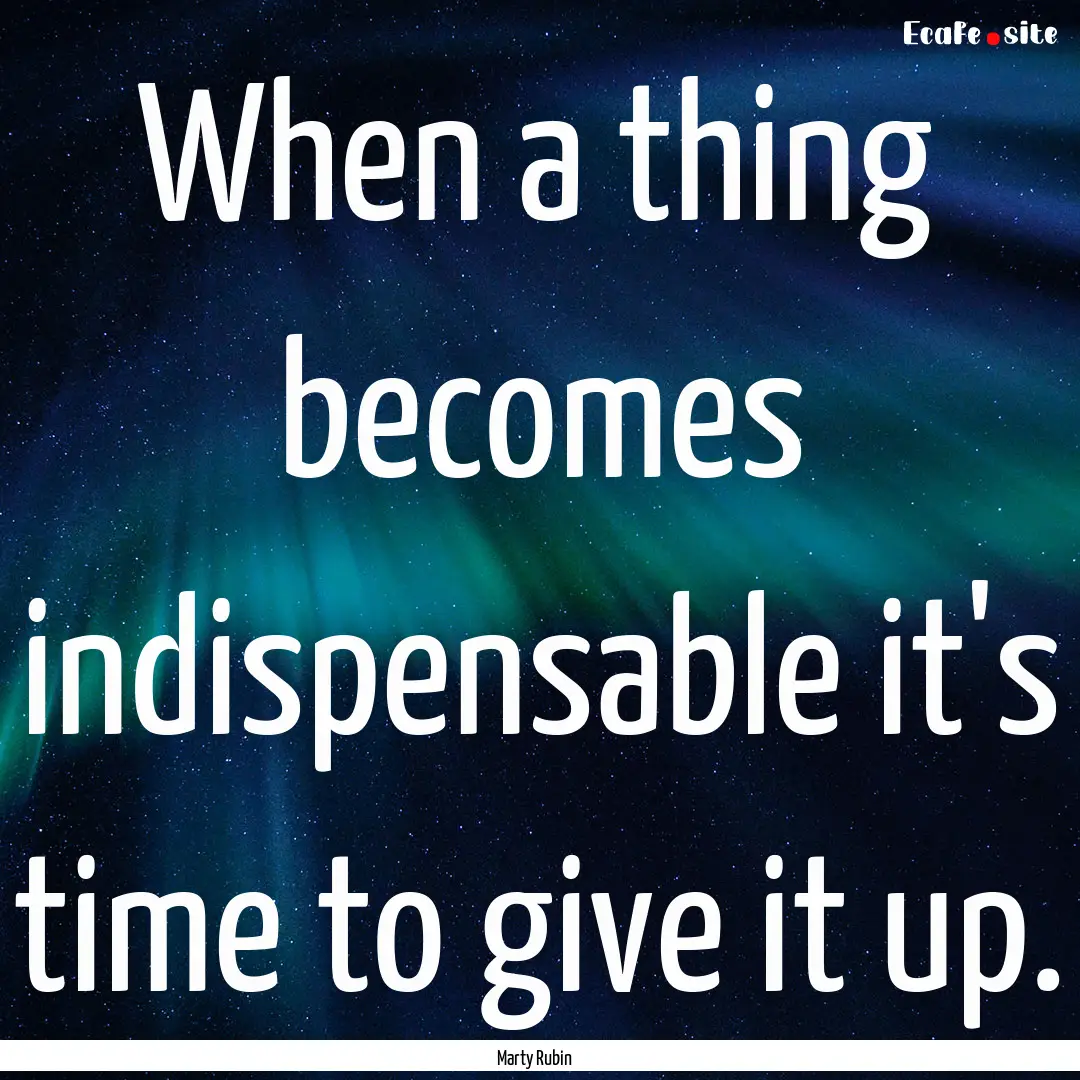 When a thing becomes indispensable it's time.... : Quote by Marty Rubin