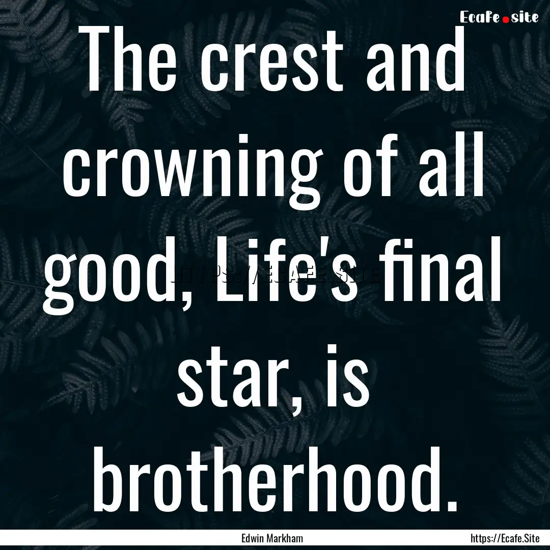 The crest and crowning of all good, Life's.... : Quote by Edwin Markham