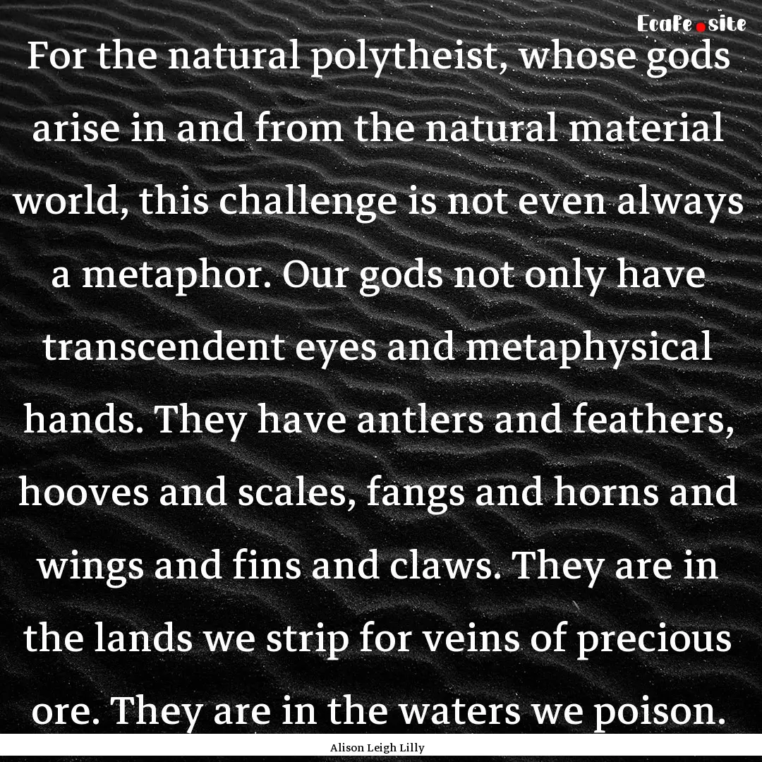 For the natural polytheist, whose gods arise.... : Quote by Alison Leigh Lilly