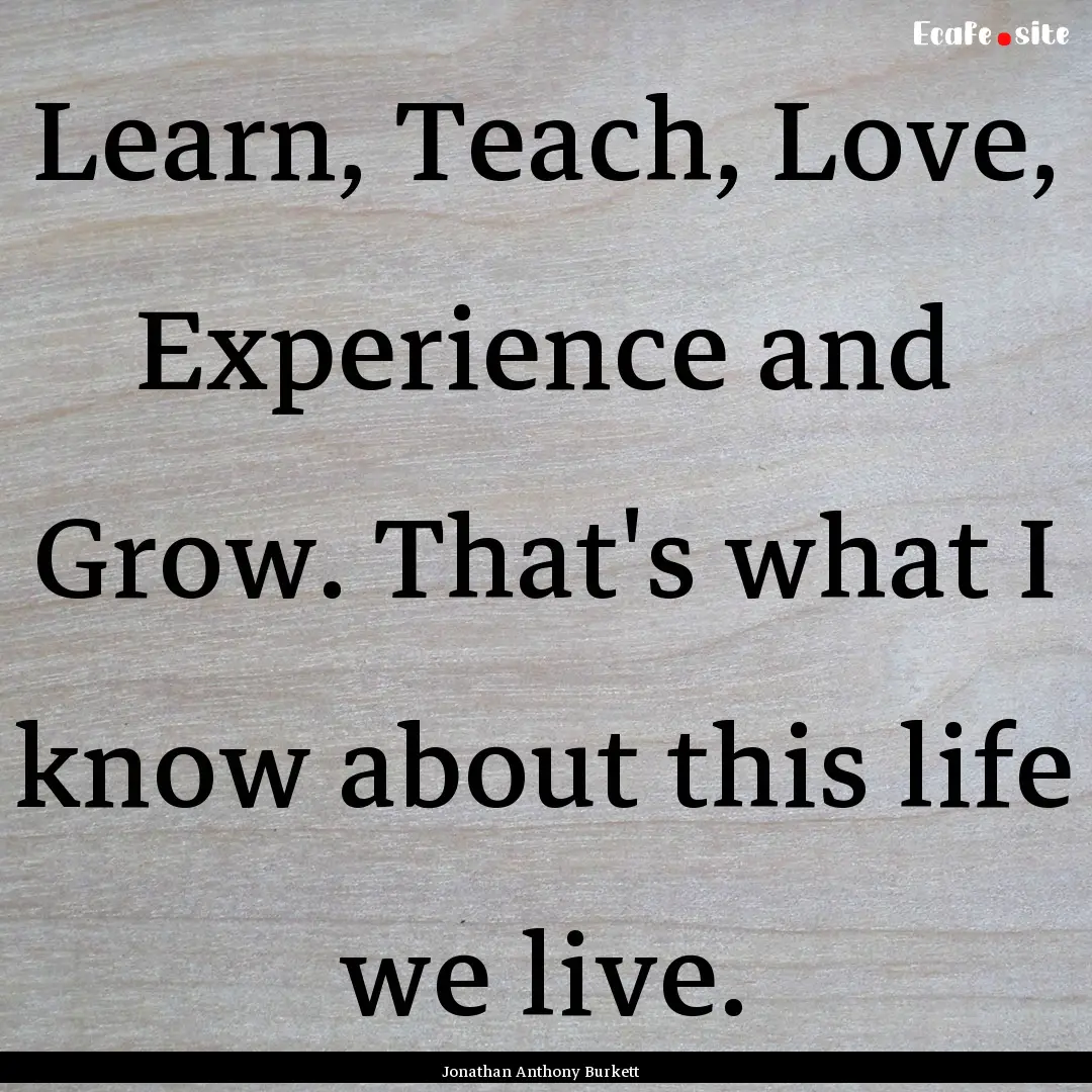 Learn, Teach, Love, Experience and Grow..... : Quote by Jonathan Anthony Burkett