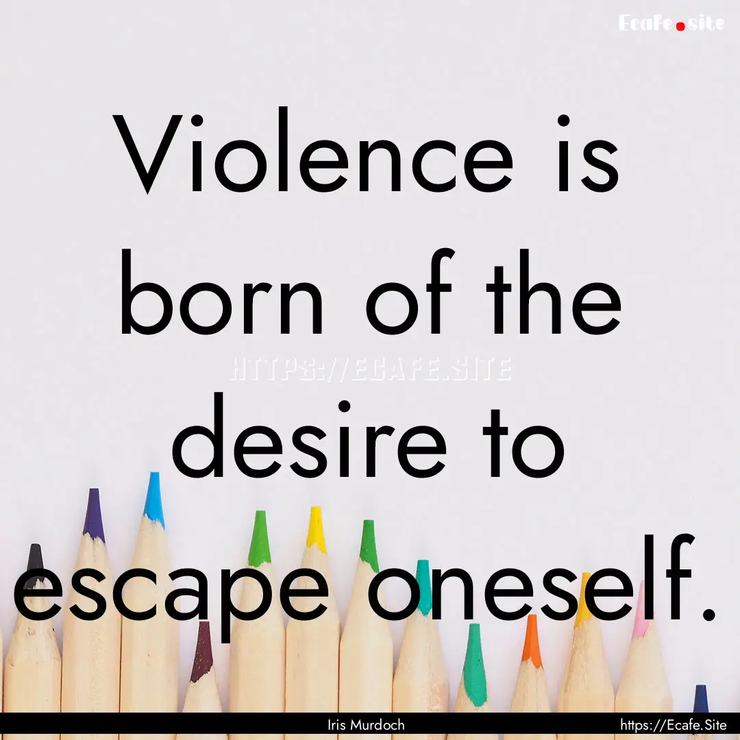 Violence is born of the desire to escape.... : Quote by Iris Murdoch